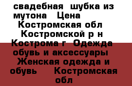  свадебная  шубка из мутона › Цена ­ 2 000 - Костромская обл., Костромской р-н, Кострома г. Одежда, обувь и аксессуары » Женская одежда и обувь   . Костромская обл.